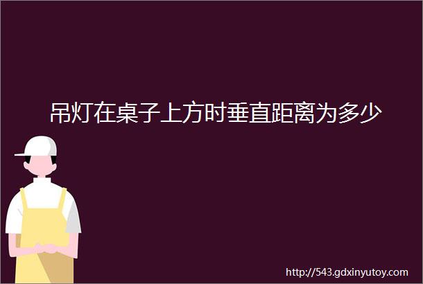 吊灯在桌子上方时垂直距离为多少