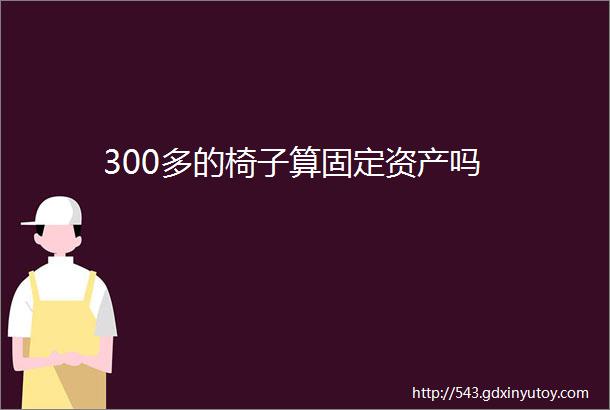 300多的椅子算固定资产吗