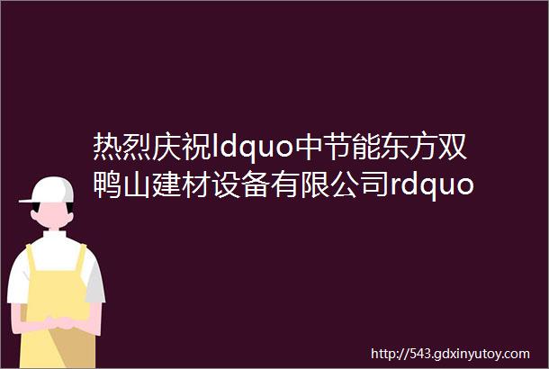 热烈庆祝ldquo中节能东方双鸭山建材设备有限公司rdquo在青岛博展会第32届中国节能绿色墙体屋面产业博览会圆满成功