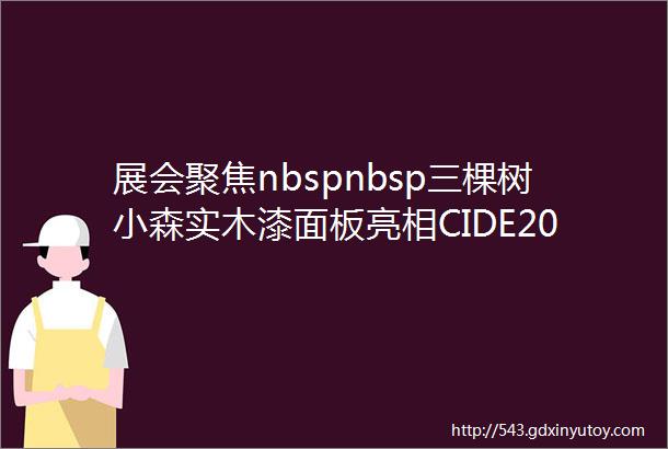 展会聚焦nbspnbsp三棵树小森实木漆面板亮相CIDE2024以技术创新科技颠覆下好新质生产力ldquo先手棋rdquo