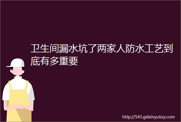 卫生间漏水坑了两家人防水工艺到底有多重要