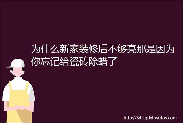 为什么新家装修后不够亮那是因为你忘记给瓷砖除蜡了