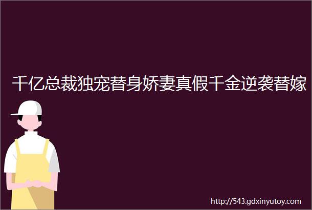 千亿总裁独宠替身娇妻真假千金逆袭替嫁