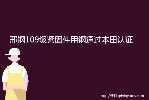 邢钢109级紧固件用钢通过本田认证