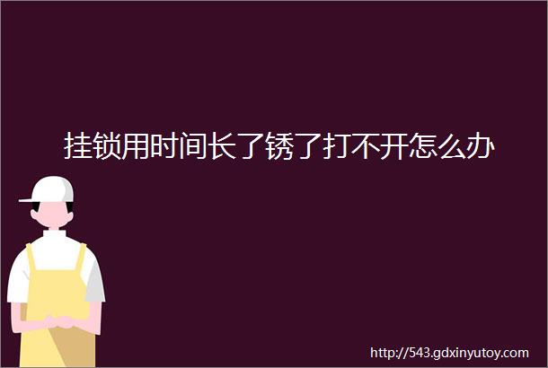 挂锁用时间长了锈了打不开怎么办