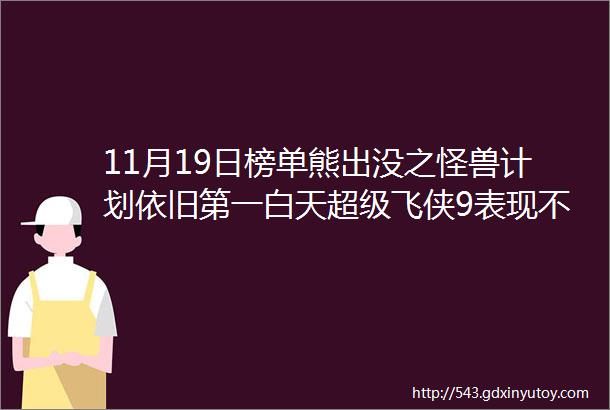 11月19日榜单熊出没之怪兽计划依旧第一白天超级飞侠9表现不错