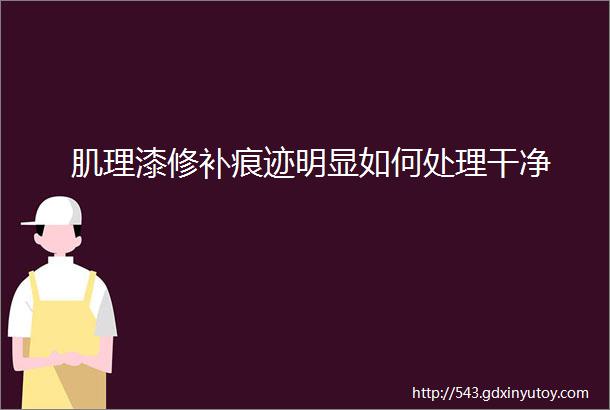 肌理漆修补痕迹明显如何处理干净