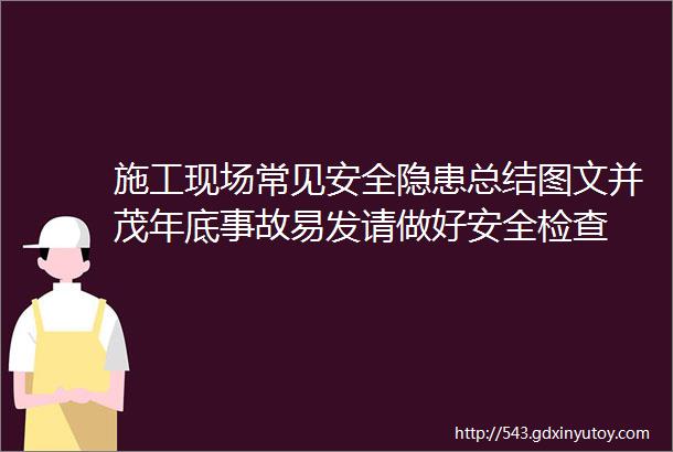 施工现场常见安全隐患总结图文并茂年底事故易发请做好安全检查