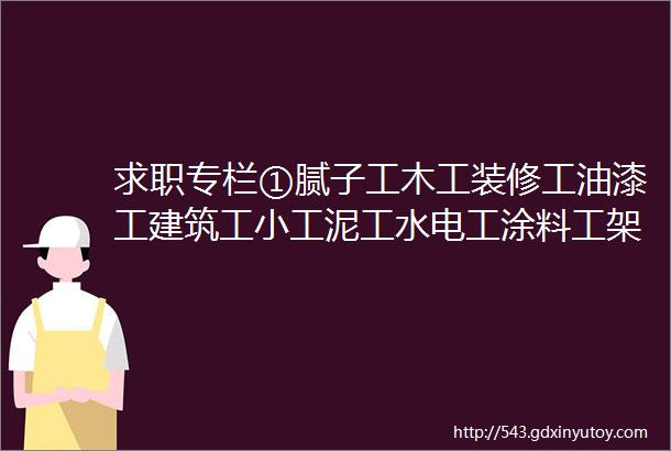 求职专栏①腻子工木工装修工油漆工建筑工小工泥工水电工涂料工架子工等等求职