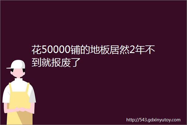 花50000铺的地板居然2年不到就报废了