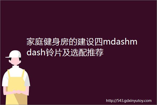 家庭健身房的建设四mdashmdash铃片及选配推荐