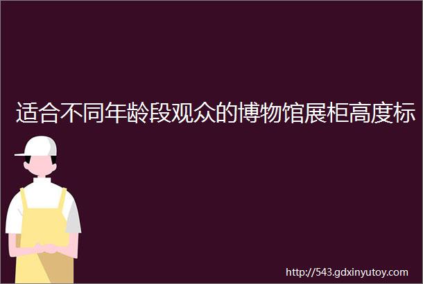 适合不同年龄段观众的博物馆展柜高度标