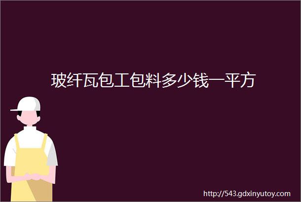 玻纤瓦包工包料多少钱一平方