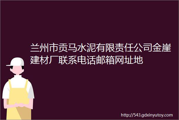 兰州市贡马水泥有限责任公司金崖建材厂联系电话邮箱网址地