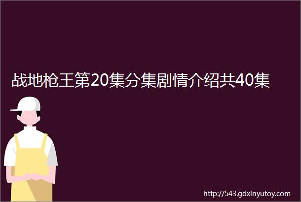 战地枪王第20集分集剧情介绍共40集