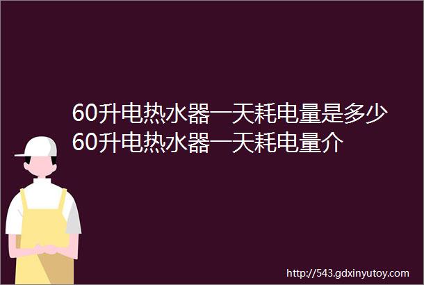 60升电热水器一天耗电量是多少60升电热水器一天耗电量介