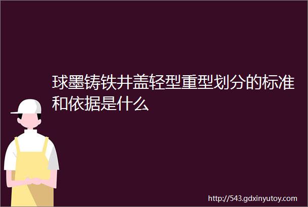 球墨铸铁井盖轻型重型划分的标准和依据是什么