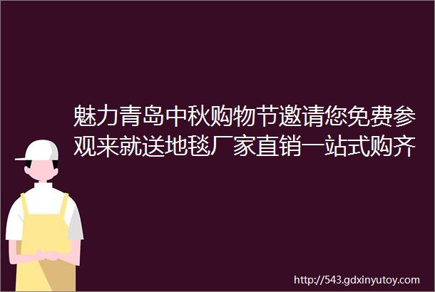 魅力青岛中秋购物节邀请您免费参观来就送地毯厂家直销一站式购齐节日礼品