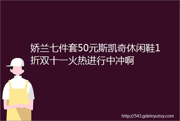 娇兰七件套50元斯凯奇休闲鞋1折双十一火热进行中冲啊