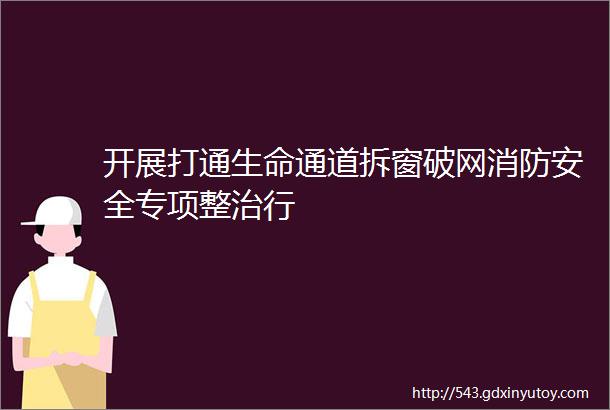 开展打通生命通道拆窗破网消防安全专项整治行