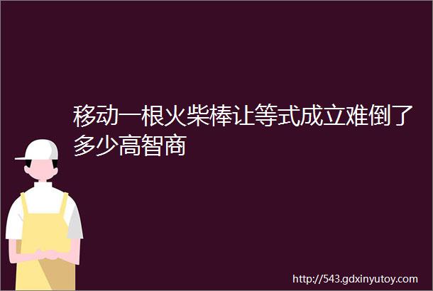 移动一根火柴棒让等式成立难倒了多少高智商