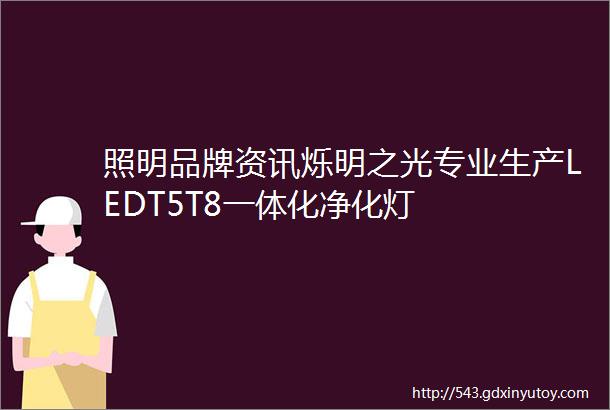 照明品牌资讯烁明之光专业生产LEDT5T8一体化净化灯