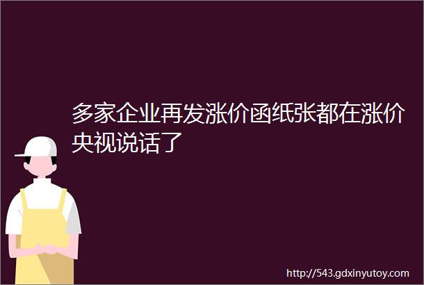 多家企业再发涨价函纸张都在涨价央视说话了