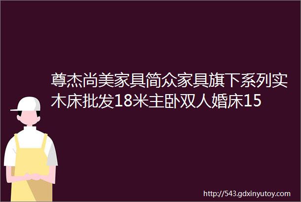 尊杰尚美家具简众家具旗下系列实木床批发18米主卧双人婚床15m现代简约单人经济型家用高箱储物床