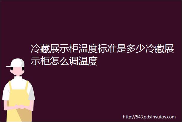 冷藏展示柜温度标准是多少冷藏展示柜怎么调温度