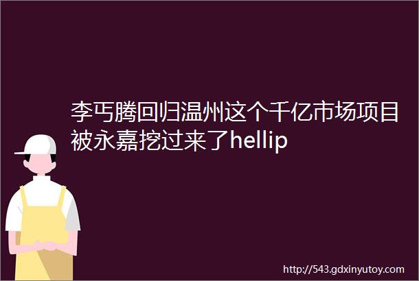 李丐腾回归温州这个千亿市场项目被永嘉挖过来了hellip