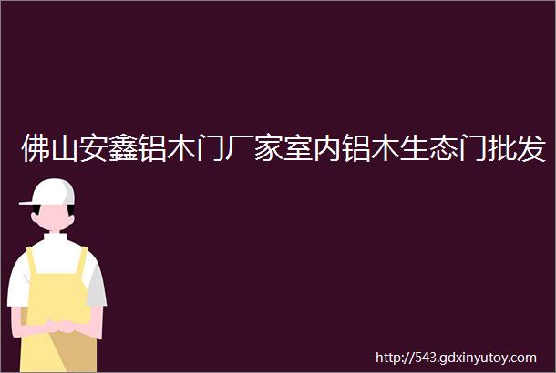 佛山安鑫铝木门厂家室内铝木生态门批发