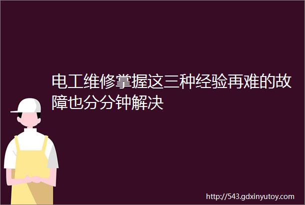 电工维修掌握这三种经验再难的故障也分分钟解决