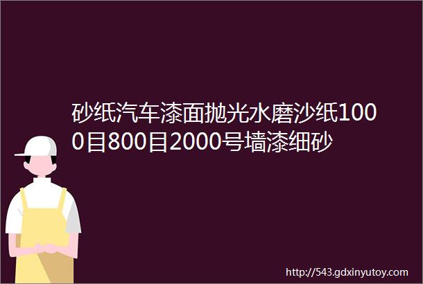 砂纸汽车漆面抛光水磨沙纸1000目800目2000号墙漆细砂皮MT