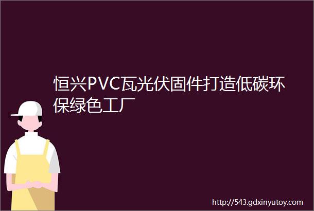 恒兴PVC瓦光伏固件打造低碳环保绿色工厂