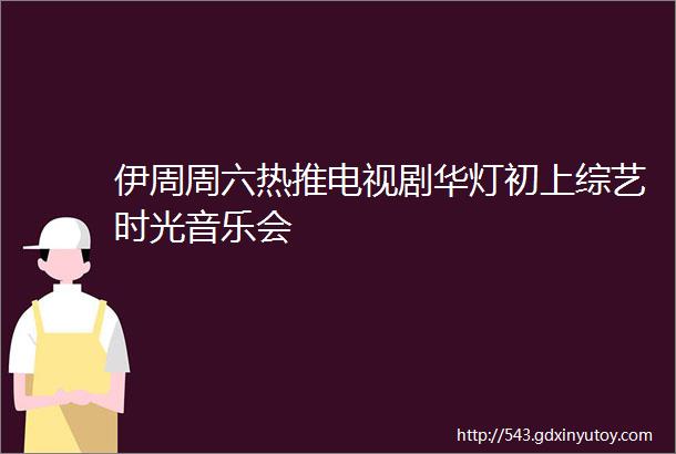 伊周周六热推电视剧华灯初上综艺时光音乐会