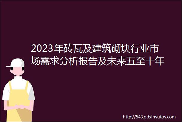 2023年砖瓦及建筑砌块行业市场需求分析报告及未来五至十年