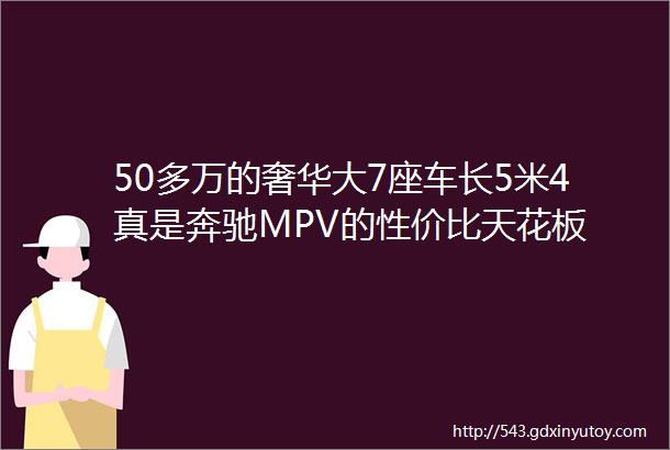 50多万的奢华大7座车长5米4真是奔驰MPV的性价比天花板