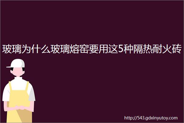 玻璃为什么玻璃熔窑要用这5种隔热耐火砖