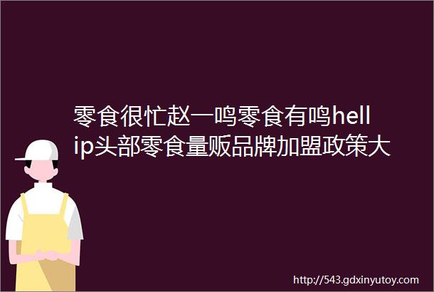 零食很忙赵一鸣零食有鸣hellip头部零食量贩品牌加盟政策大汇总