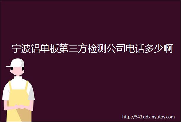 宁波铝单板第三方检测公司电话多少啊