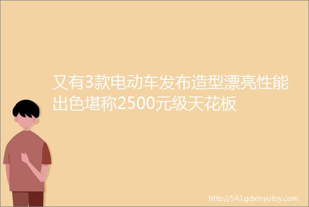 又有3款电动车发布造型漂亮性能出色堪称2500元级天花板