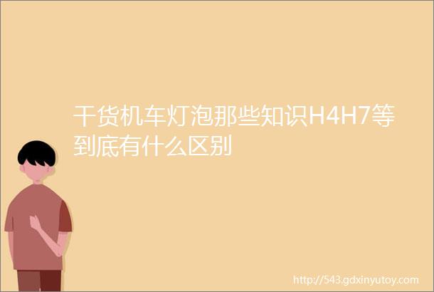 干货机车灯泡那些知识H4H7等到底有什么区别