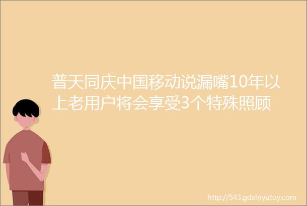 普天同庆中国移动说漏嘴10年以上老用户将会享受3个特殊照顾