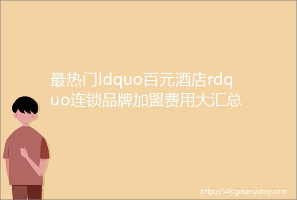 最热门ldquo百元酒店rdquo连锁品牌加盟费用大汇总