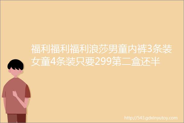 福利福利福利浪莎男童内裤3条装女童4条装只要299第二盒还半价