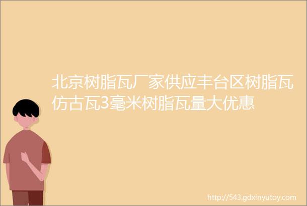 北京树脂瓦厂家供应丰台区树脂瓦仿古瓦3毫米树脂瓦量大优惠