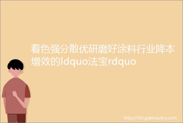 着色强分散优研磨好涂料行业降本增效的ldquo法宝rdquo来了