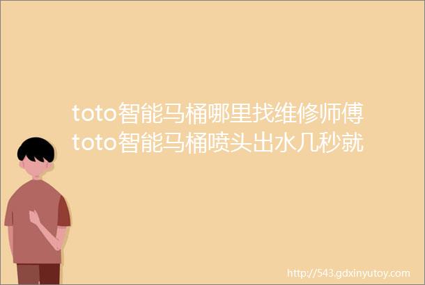 toto智能马桶哪里找维修师傅toto智能马桶喷头出水几秒就