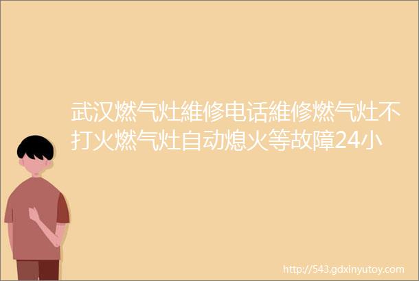 武汉燃气灶維修电话維修燃气灶不打火燃气灶自动熄火等故障24小时服务热线