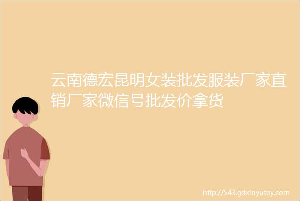 云南德宏昆明女装批发服装厂家直销厂家微信号批发价拿货